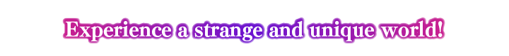 Experience a strange and unique world!