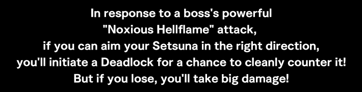 In response to a boss's powerful Noxious Hellflame attack, if you can aim your Setsuna in the right direction, you'll initiate a Deadlock for a chance to cleanly counter it! But if you lose, you'll take big damage!