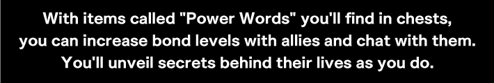“With items called Power Words you'll find in chests, you can increase bond levels with allies and chat with them.