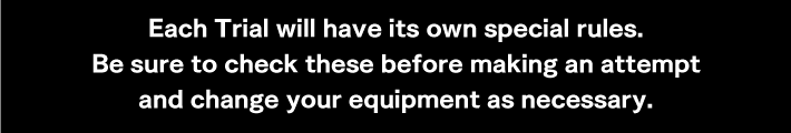 Each Trial will have its own special rules.Be sure to check these before making an attempt and change your equipment as necessary.