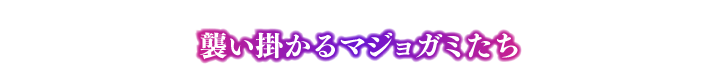 襲いかかるマジョガミたち