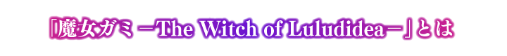 「魔女ガミ－The Witch of Luludidea－」とは