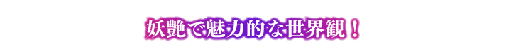 ポイント① 妖艶で魅力的な世界観！