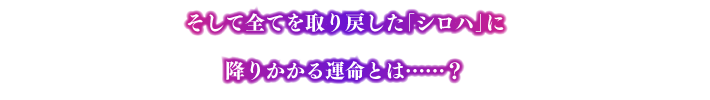 そして全てを取り戻した「シロハ」に降りかかる運命とは……？