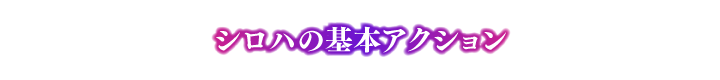シロハの基本アクション