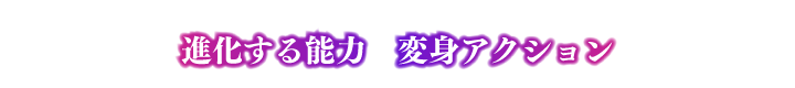 進化する能力　変身アクション