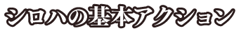 シロハの基本アクション