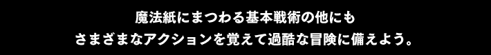 魔法紙にまつわる基本戦術の他にもさまざまなアクションを覚えて過酷な冒険に備えよう。