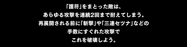 「護符」をまとった敵は、あらゆる攻撃を連続2回まで耐えてしまう。再展開される前に「斬撃」や「三連セツナ」などの手数にすぐれた攻撃でこれを破壊しよう。