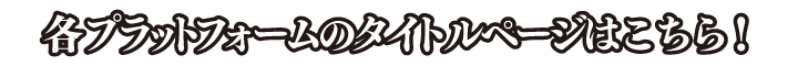 各プラットフォームのタイトルページはこちら！