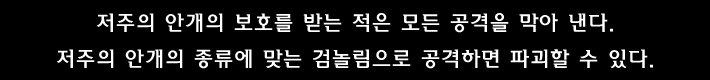 저주의 안개의 보호를 받는 적은 모든 공격을 막아 낸다.저주의 안개의 종류에 맞는 검놀림으로 공격하면 파괴할 수 있다.