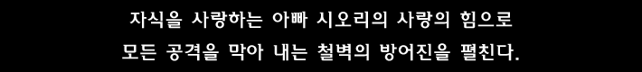 자식을 사랑하는 아빠 시오리의 사랑의 힘으로 모든 공격을 막아 내는 철벽의 방어진을 펼친다.