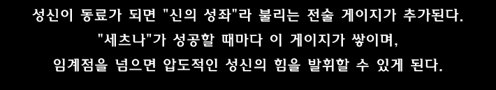 성신이 동료가 되면 신의 성좌 라 불리는 전술 게이지가 추가된다. 세츠나 가 성공할 때마다 이 게이지가 쌓이며, 임계점을 넘으면 압도적인 성신의 힘을 발휘할 수 있게 된다.