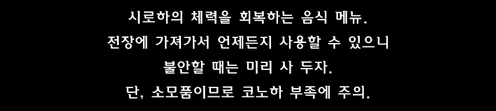 시로하의 체력을 회복하는 음식 메뉴. 전장에 가져가서 언제든지 사용할 수 있으니 불안할 때는 미리 사 두자. 단, 소모품이므로 코노하 부족에 주의.