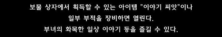 보물 상자에서 획득할 수 있는 아이템 이야기 씨앗 이나 일부 부적을 장비하면 열린다.부녀의 화목한 일상 이야기 등을 즐길 수 있다.