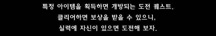 특정 아이템을 획득하면 개방되는 도전 퀘스트.클리어하면 보상을 받을 수 있으니, 실력에 자신이 있으면 도전해 보자.