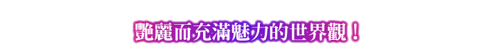 POINT① 艷麗而充滿魅力的世界觀！
