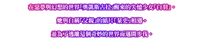 在惡夢與幻想的世界「奧凱斯古拉」醒來的失憶少女「白羽」。她與自稱「父親」的紙片「栞吏」相遇，並為了逃離這個奇妙的世界而邁開步伐。