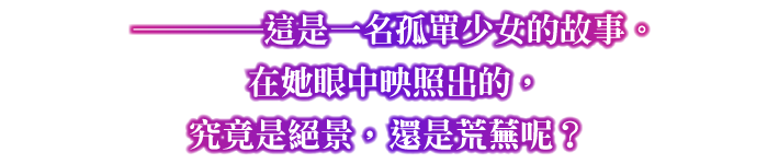 ────這是一名孤單少女的故事。在她眼中映照出的，究竟是絕景，還是荒蕪呢？