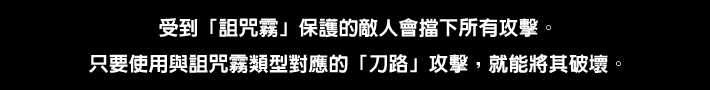 受到「詛咒霧」保護的敵人會擋下所有攻擊。只要使用與詛咒霧類型對應的「刀路」攻擊，就能將其破壞。