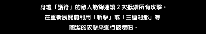身纏「護符」的敵人能夠連續2次抵禦所有攻擊。在重新展開前利用「斬擊」或「三連剎那」等簡潔的攻擊來進行破壞吧。