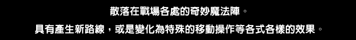 戦場のどこかに点在する不思議な魔法陣。新たなルートが生じたり、特殊な移動操作に変化したりと その効果はさまざま。