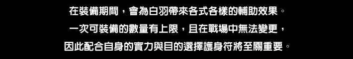 装着している間、さまざまなサポート効果をシロハにもたらす。一度に装備できる数には限界があり、戦場では変更できないので自身のウデマエと目的に合ったお守り選びが重要。