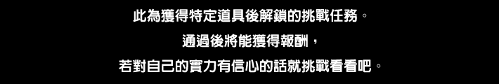 此為獲得特定道具後解鎖的挑戰任務。通過後將能獲得報酬，若對自己的實力有信心的話就挑戰看看吧。