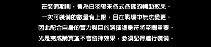 装着している間、さまざまなサポート効果をシロハにもたらす。一度に装備できる数には限界があり、戦場では変更できないので自身のウデマエと目的に合ったお守り選びが重要。