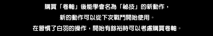 “秘技”と呼ばれる新たなアクションを習得・使用可能になる。シロハの操作に慣れて余裕がでてきたら購入を検討してみよう。